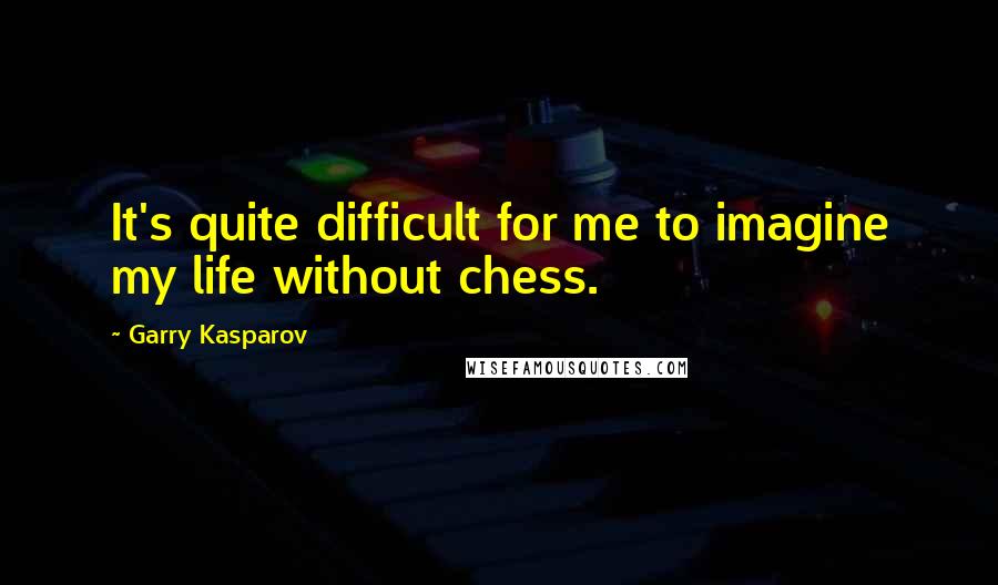 Garry Kasparov Quotes: It's quite difficult for me to imagine my life without chess.