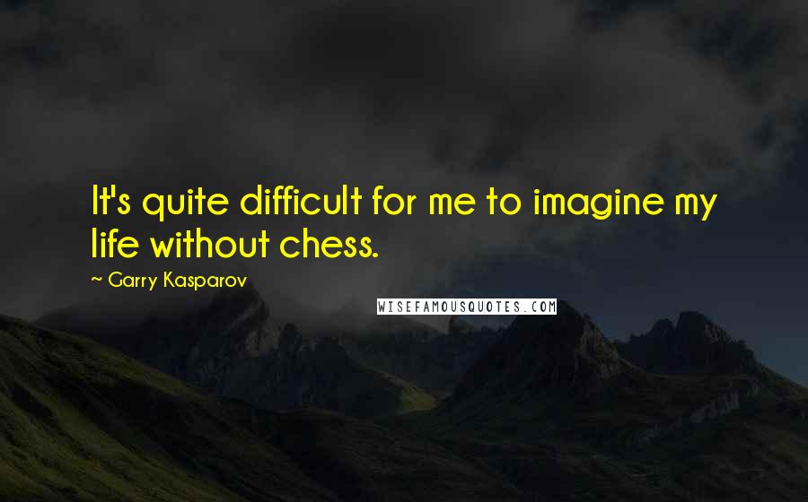 Garry Kasparov Quotes: It's quite difficult for me to imagine my life without chess.