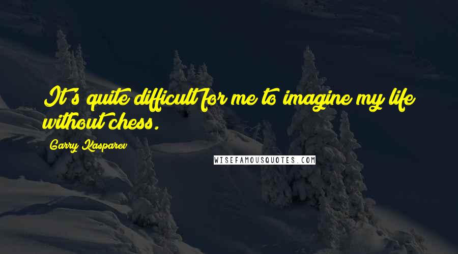 Garry Kasparov Quotes: It's quite difficult for me to imagine my life without chess.