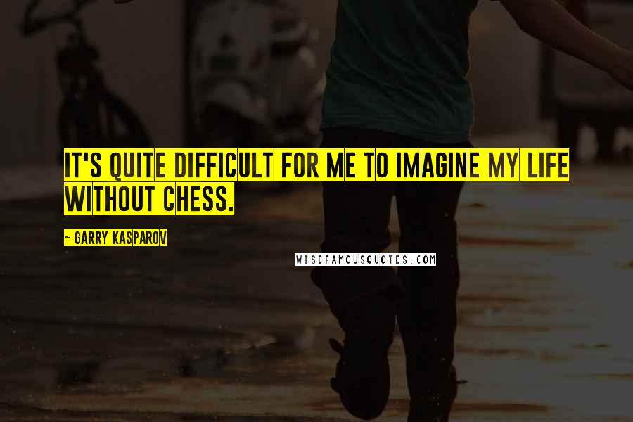 Garry Kasparov Quotes: It's quite difficult for me to imagine my life without chess.