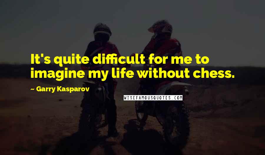 Garry Kasparov Quotes: It's quite difficult for me to imagine my life without chess.