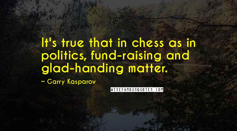 Garry Kasparov Quotes: It's true that in chess as in politics, fund-raising and glad-handing matter.