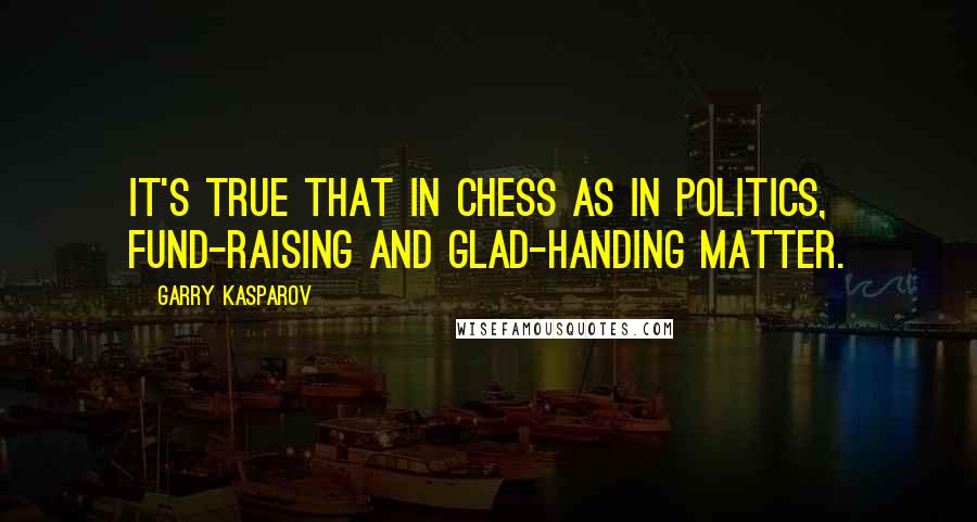 Garry Kasparov Quotes: It's true that in chess as in politics, fund-raising and glad-handing matter.