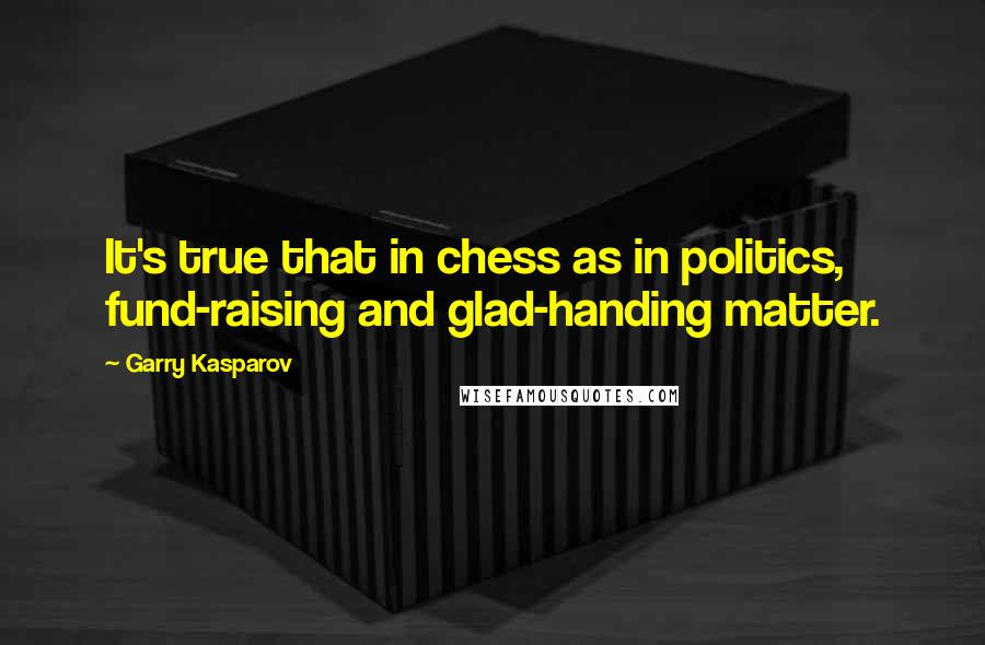 Garry Kasparov Quotes: It's true that in chess as in politics, fund-raising and glad-handing matter.