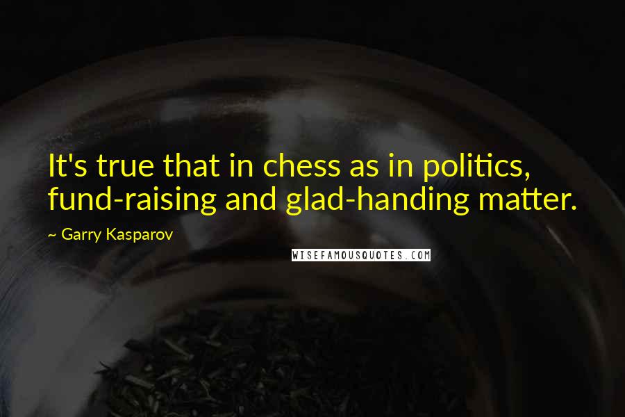 Garry Kasparov Quotes: It's true that in chess as in politics, fund-raising and glad-handing matter.