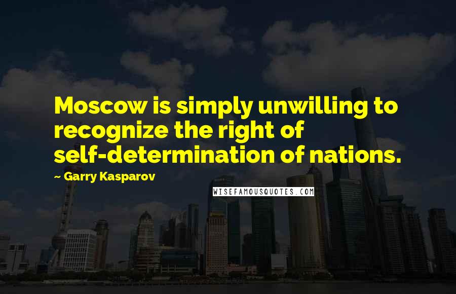 Garry Kasparov Quotes: Moscow is simply unwilling to recognize the right of self-determination of nations.