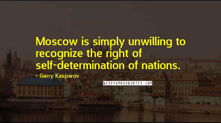 Garry Kasparov Quotes: Moscow is simply unwilling to recognize the right of self-determination of nations.