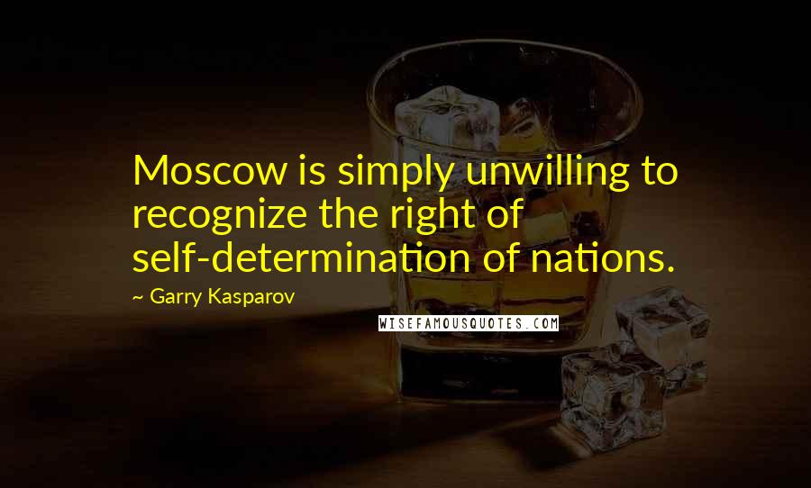 Garry Kasparov Quotes: Moscow is simply unwilling to recognize the right of self-determination of nations.