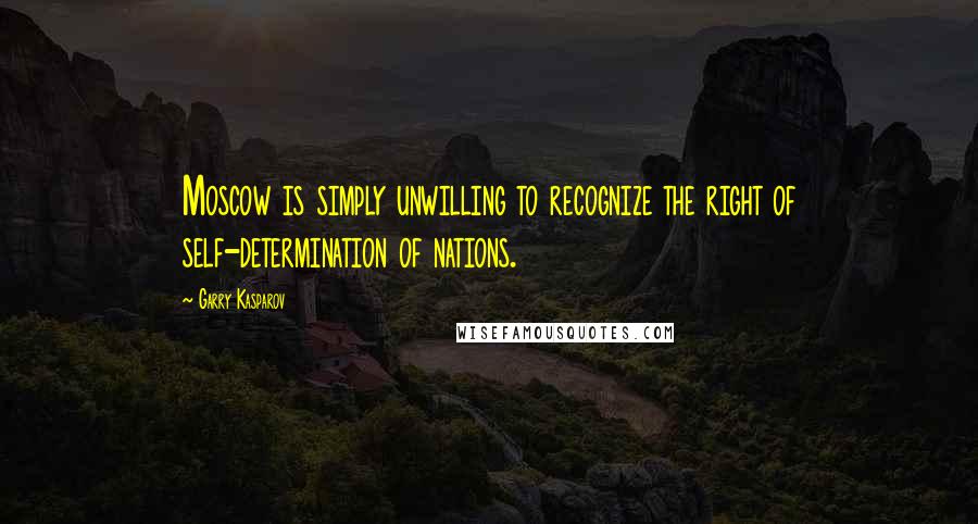 Garry Kasparov Quotes: Moscow is simply unwilling to recognize the right of self-determination of nations.