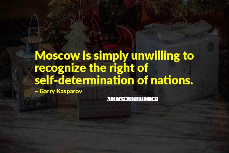 Garry Kasparov Quotes: Moscow is simply unwilling to recognize the right of self-determination of nations.