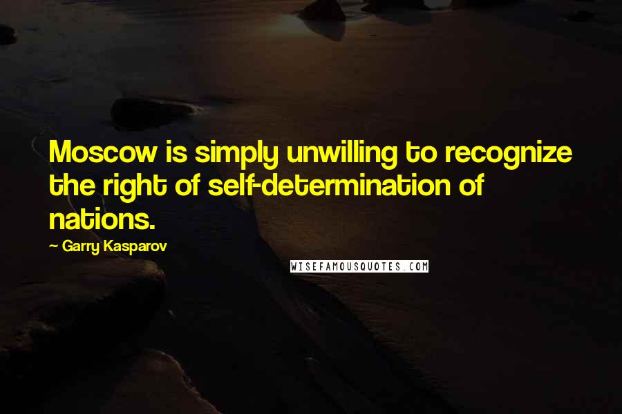 Garry Kasparov Quotes: Moscow is simply unwilling to recognize the right of self-determination of nations.