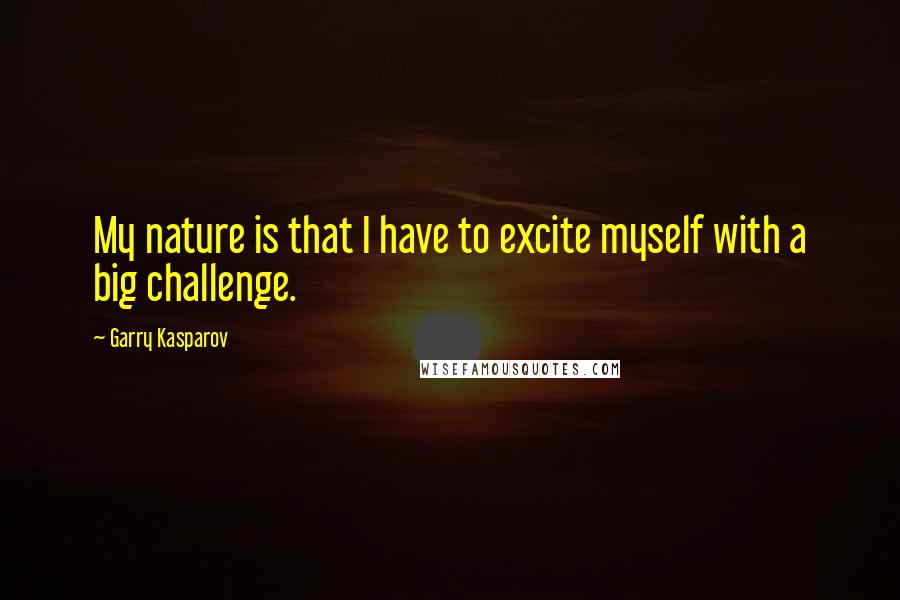 Garry Kasparov Quotes: My nature is that I have to excite myself with a big challenge.