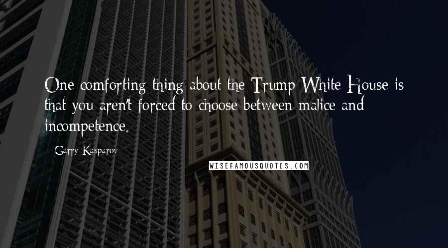 Garry Kasparov Quotes: One comforting thing about the Trump White House is that you aren't forced to choose between malice and incompetence.