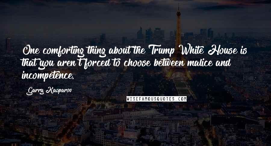 Garry Kasparov Quotes: One comforting thing about the Trump White House is that you aren't forced to choose between malice and incompetence.