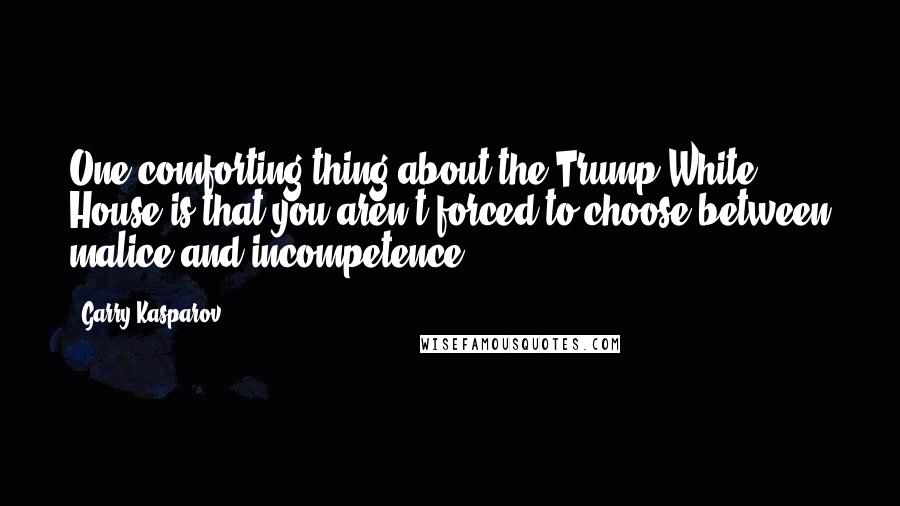 Garry Kasparov Quotes: One comforting thing about the Trump White House is that you aren't forced to choose between malice and incompetence.