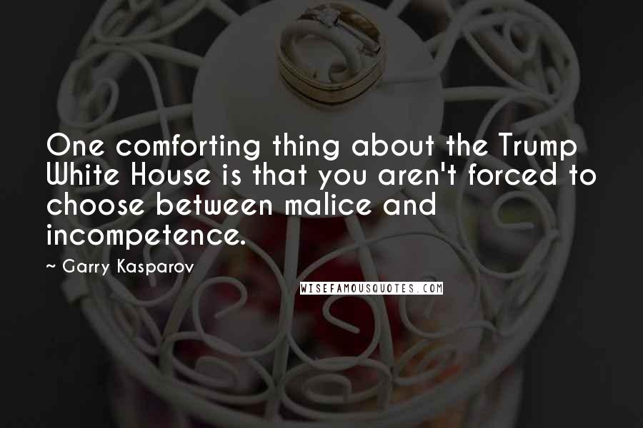 Garry Kasparov Quotes: One comforting thing about the Trump White House is that you aren't forced to choose between malice and incompetence.