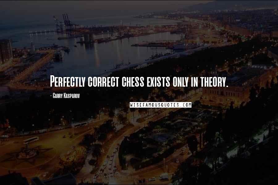 Garry Kasparov Quotes: Perfectly correct chess exists only in theory.