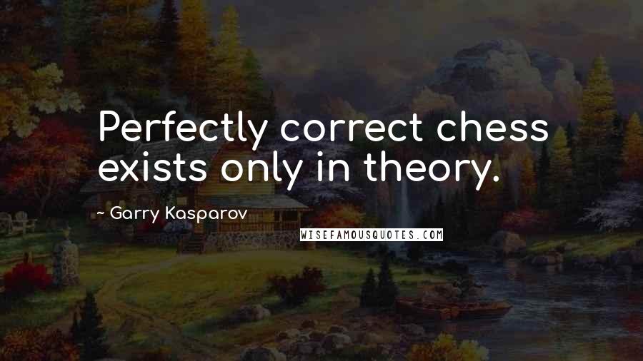 Garry Kasparov Quotes: Perfectly correct chess exists only in theory.