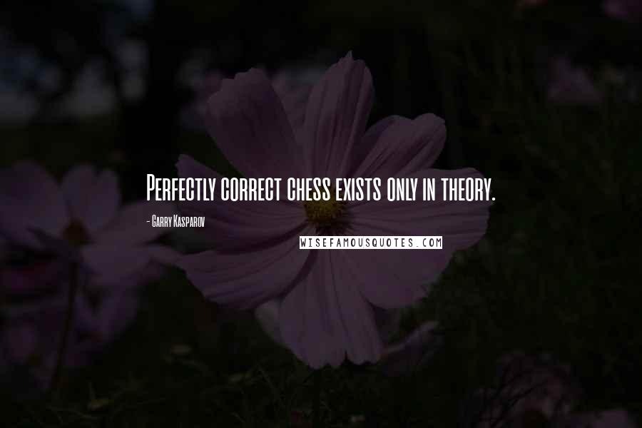 Garry Kasparov Quotes: Perfectly correct chess exists only in theory.