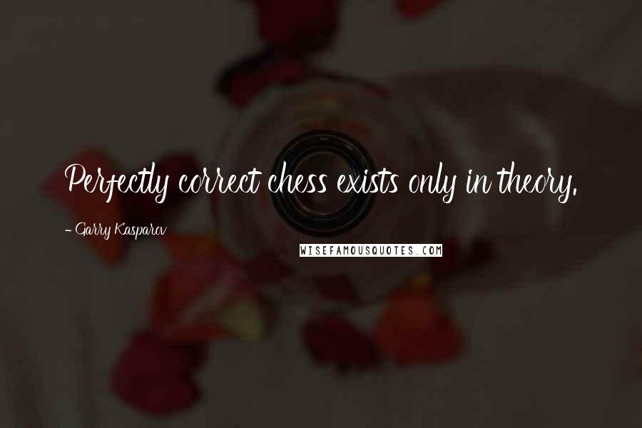 Garry Kasparov Quotes: Perfectly correct chess exists only in theory.