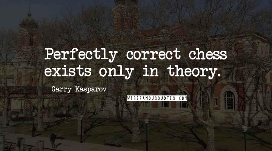 Garry Kasparov Quotes: Perfectly correct chess exists only in theory.