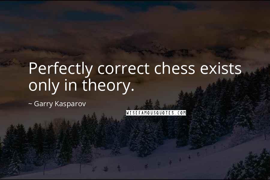 Garry Kasparov Quotes: Perfectly correct chess exists only in theory.
