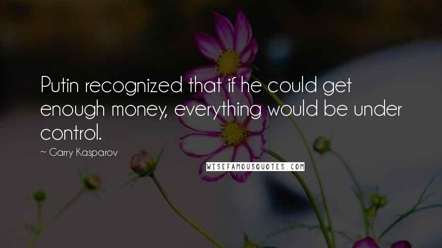 Garry Kasparov Quotes: Putin recognized that if he could get enough money, everything would be under control.