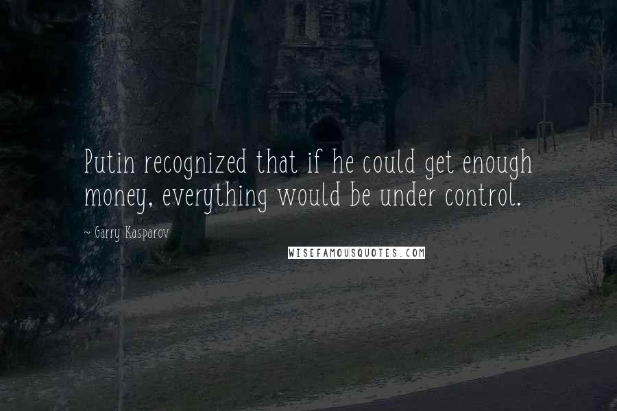 Garry Kasparov Quotes: Putin recognized that if he could get enough money, everything would be under control.