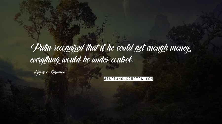 Garry Kasparov Quotes: Putin recognized that if he could get enough money, everything would be under control.