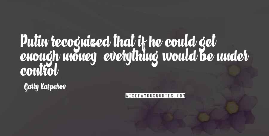 Garry Kasparov Quotes: Putin recognized that if he could get enough money, everything would be under control.