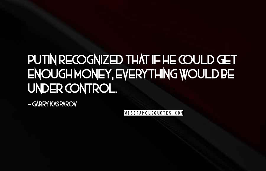 Garry Kasparov Quotes: Putin recognized that if he could get enough money, everything would be under control.