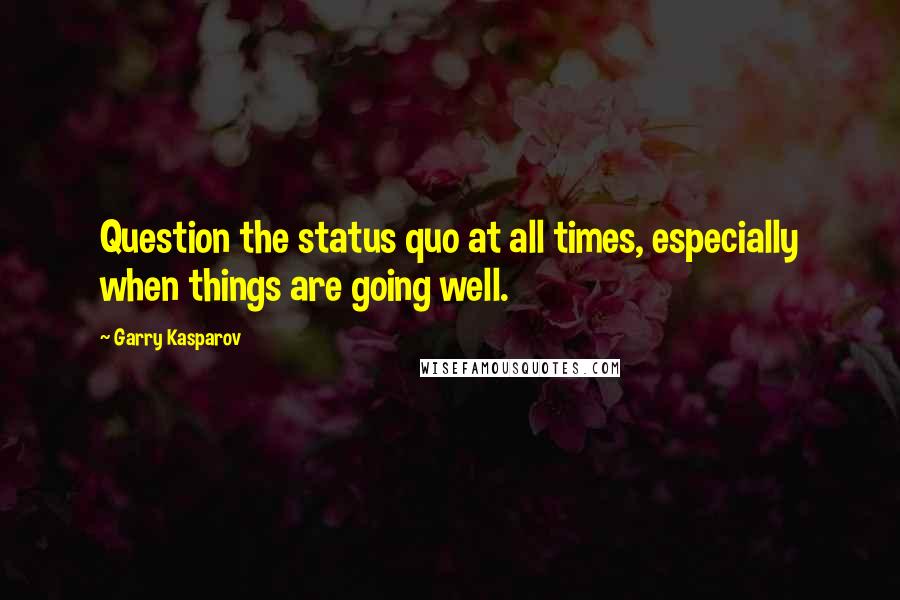 Garry Kasparov Quotes: Question the status quo at all times, especially when things are going well.