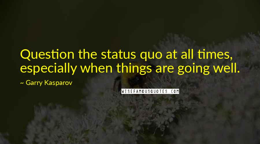 Garry Kasparov Quotes: Question the status quo at all times, especially when things are going well.