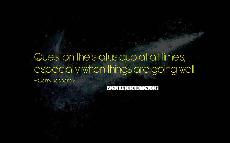 Garry Kasparov Quotes: Question the status quo at all times, especially when things are going well.