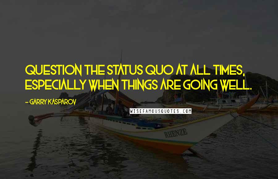 Garry Kasparov Quotes: Question the status quo at all times, especially when things are going well.