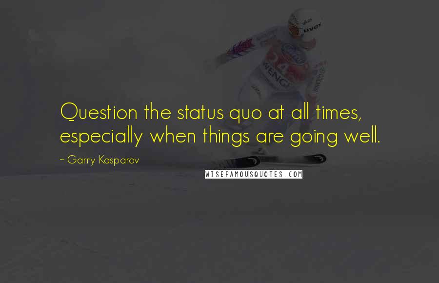 Garry Kasparov Quotes: Question the status quo at all times, especially when things are going well.