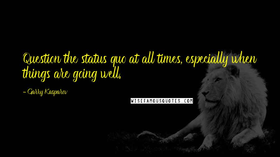 Garry Kasparov Quotes: Question the status quo at all times, especially when things are going well.