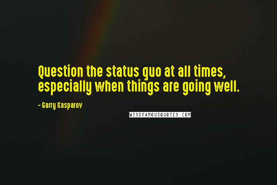 Garry Kasparov Quotes: Question the status quo at all times, especially when things are going well.