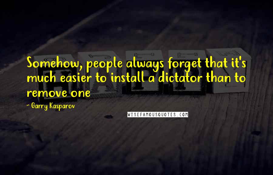 Garry Kasparov Quotes: Somehow, people always forget that it's much easier to install a dictator than to remove one