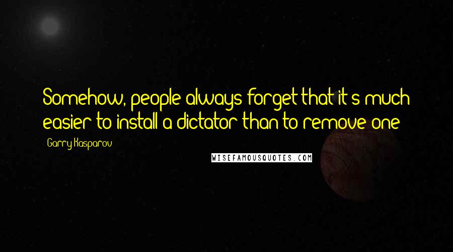 Garry Kasparov Quotes: Somehow, people always forget that it's much easier to install a dictator than to remove one