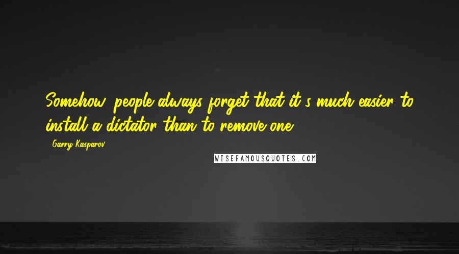 Garry Kasparov Quotes: Somehow, people always forget that it's much easier to install a dictator than to remove one