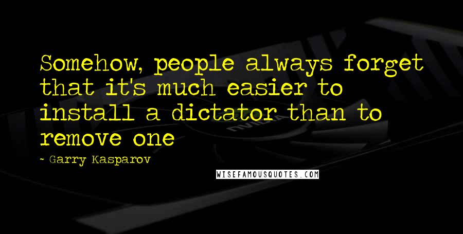 Garry Kasparov Quotes: Somehow, people always forget that it's much easier to install a dictator than to remove one