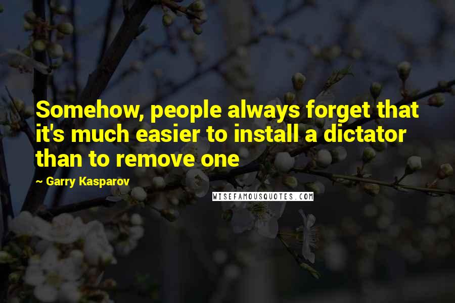 Garry Kasparov Quotes: Somehow, people always forget that it's much easier to install a dictator than to remove one