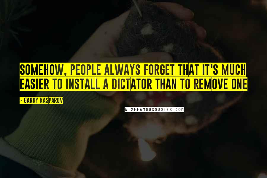 Garry Kasparov Quotes: Somehow, people always forget that it's much easier to install a dictator than to remove one