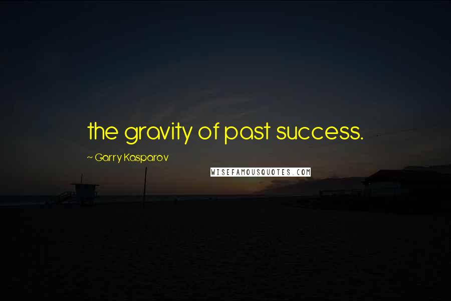 Garry Kasparov Quotes: the gravity of past success.