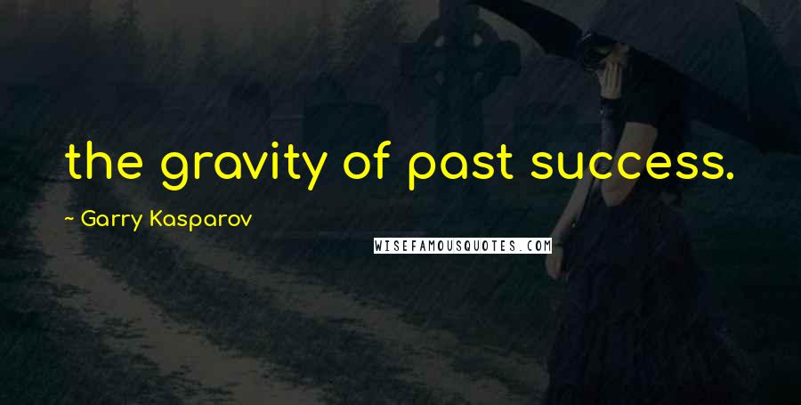 Garry Kasparov Quotes: the gravity of past success.