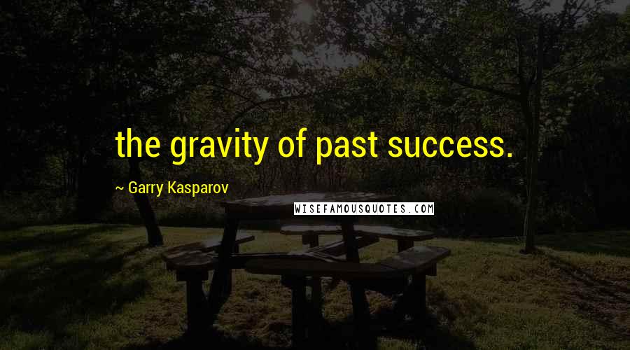 Garry Kasparov Quotes: the gravity of past success.