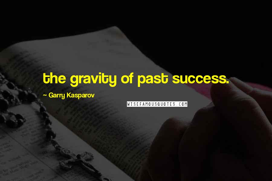 Garry Kasparov Quotes: the gravity of past success.