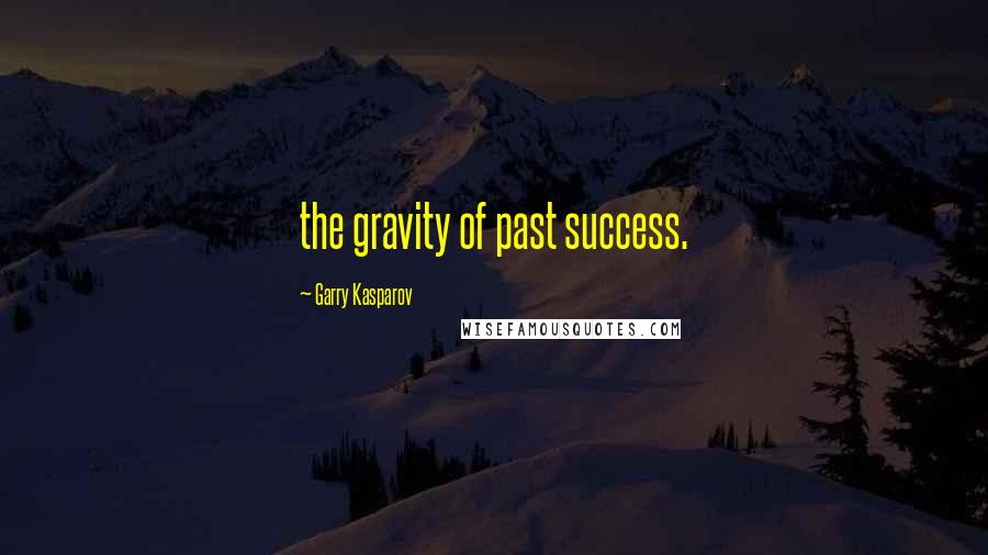 Garry Kasparov Quotes: the gravity of past success.