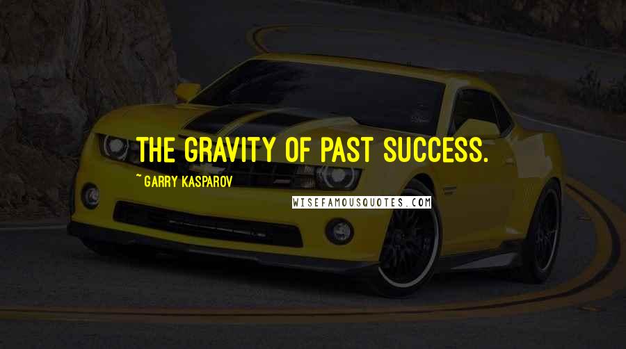 Garry Kasparov Quotes: the gravity of past success.
